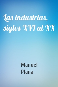 Las industrias, siglos XVI al XX