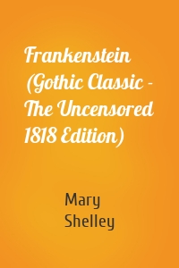 Frankenstein (Gothic Classic - The Uncensored 1818 Edition)