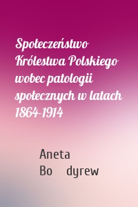 Społeczeństwo Królestwa Polskiego wobec patologii społecznych w latach 1864-1914