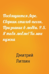 Посвящается Лере. Сборник стихов-песен. Признание в любви. P.S. Я тебя люблю! Ты мне нужна