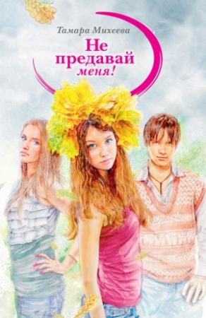 Обложка книги «Не предавай меня!» — Тамара Михеева
