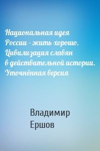 Национальная идея России – жить хорошо. Цивилизация славян в действительной истории. Уточнённая версия