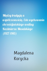 Między tradycją a współczesnością. Cele wychowania chrześcijańskiego według Kazimierza Masalskiego (1927-1985)