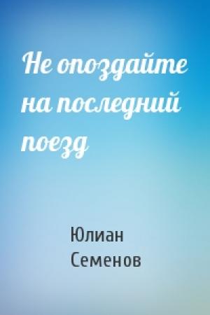 Обложка книги «Не опоздайте на последний поезд» — Юлиан Семенов