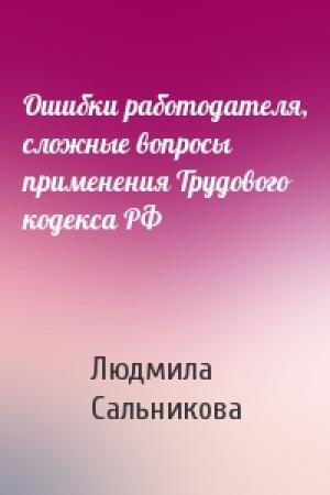 Обложка книги «Ошибки работодателя, сложные вопросы применения Трудового кодекса РФ» — Людмила Викторовна Сальникова