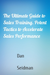 The Ultimate Guide to Sales Training. Potent Tactics to Accelerate Sales Performance