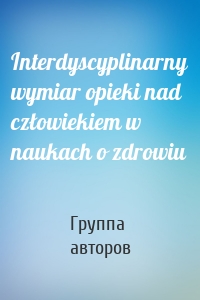 Interdyscyplinarny wymiar opieki nad człowiekiem w naukach o zdrowiu