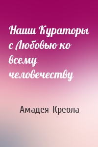 Наши Кураторы с Любовью ко всему человечеству