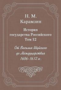 Николай Карамзин - Том 12. От Василия Шуйского до Междуцарствия, 1606-1612 гг.