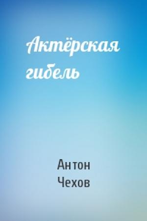 Обложка книги «Актёрская гибель» — Антон Чехов
