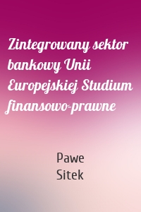 Zintegrowany sektor bankowy Unii Europejskiej Studium finansowo-prawne