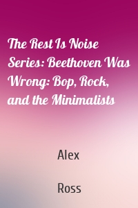 The Rest Is Noise Series: Beethoven Was Wrong: Bop, Rock, and the Minimalists