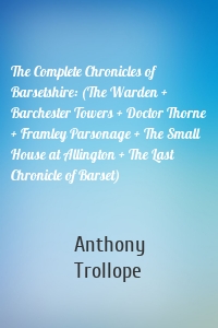 The Complete Chronicles of Barsetshire: (The Warden + Barchester Towers + Doctor Thorne + Framley Parsonage + The Small House at Allington + The Last Chronicle of Barset)