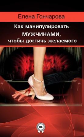 Обложка книги «Как манипулировать мужчинами, чтобы достичь желаемого» — Елена Гончарова