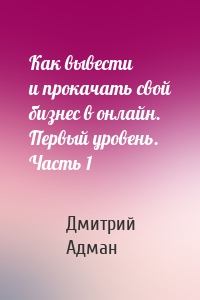 Как вывести и прокачать свой бизнес в онлайн. Первый уровень. Часть 1