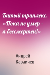 Битый триплекс. «Пока не умер – я бессмертен!»