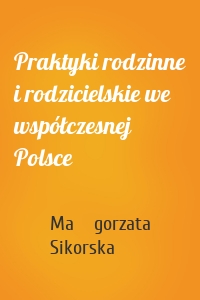 Praktyki rodzinne i rodzicielskie we współczesnej Polsce