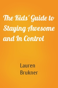 The Kids' Guide to Staying Awesome and In Control