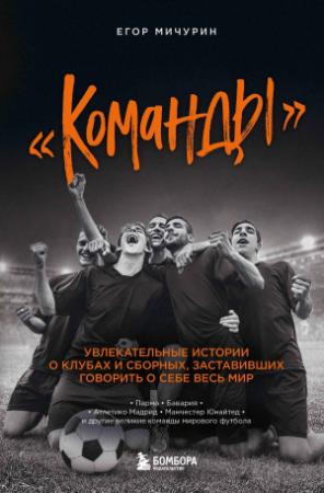 Обложка книги ««Команды». Увлекательные истории о клубах и сборных, заставивших говорить о себе весь мир» — Егор Мичурин