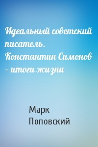 Марк Александрович Поповский - Идеальный советский писатель. Константин Симонов — итоги жизни