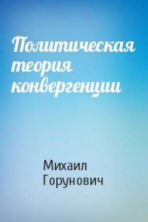 Обложка книги «Политическая теория конвергенции» — Михаил Горунович