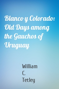 Blanco y Colorado: Old Days among the Gauchos of Uruguay