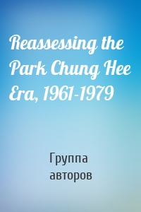 Reassessing the Park Chung Hee Era, 1961-1979