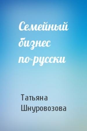 Обложка книги «Семейный бизнес по-русски» — Татьяна Шнуровозова
