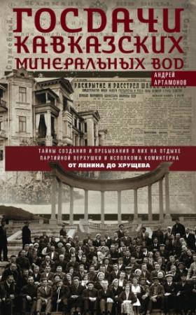 Обложка книги «Госдачи Кавказских Минеральных Вод. Тайны создания и пребывания в них на отдыхе партийной верхушки и исполкома Коминтерна. От Ленина до Хрущева» — Андрей Артамонов