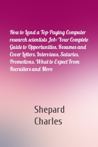 How to Land a Top-Paying Computer research scientists Job: Your Complete Guide to Opportunities, Resumes and Cover Letters, Interviews, Salaries, Promotions, What to Expect From Recruiters and More