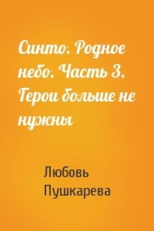 Обложка книги «Синто. Родное небо. Часть 3. Герои больше не нужны» — Любовь Пушкарева