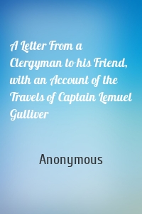 A Letter From a Clergyman to his Friend, with an Account of the Travels of Captain Lemuel Gulliver