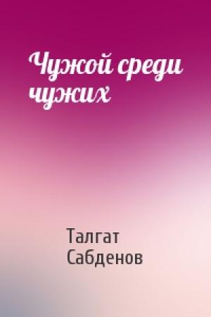 Обложка книги «Чужой среди чужих» — Талгат Сабденов