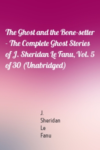 The Ghost and the Bone-setter - The Complete Ghost Stories of J. Sheridan Le Fanu, Vol. 5 of 30 (Unabridged)