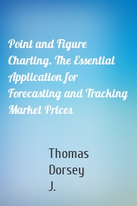 Point and Figure Charting. The Essential Application for Forecasting and Tracking Market Prices