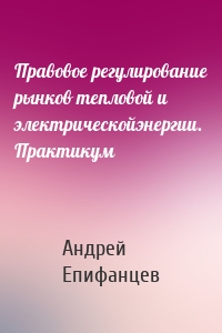 Правовое регулирование рынков тепловой и электрическойэнергии. Практикум
