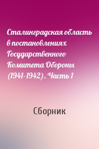 Сталинградская область в постановлениях Государственного Комитета Обороны (1941–1942). Часть 1
