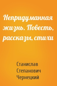 Непридуманная жизнь. Повесть, рассказы, стихи