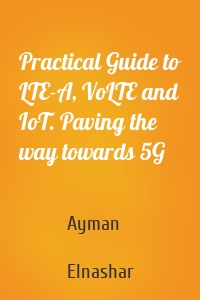 Practical Guide to LTE-A, VoLTE and IoT. Paving the way towards 5G