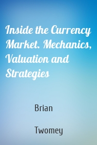 Inside the Currency Market. Mechanics, Valuation and Strategies