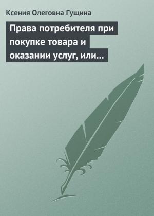 Обложка книги «Права потребителя при покупке товара и оказании услуг, или Потребитель всегда прав» — Ксения Гущина