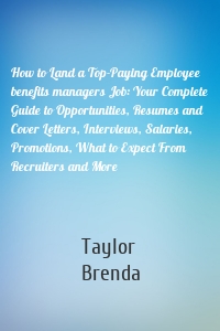 How to Land a Top-Paying Employee benefits managers Job: Your Complete Guide to Opportunities, Resumes and Cover Letters, Interviews, Salaries, Promotions, What to Expect From Recruiters and More