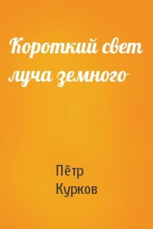 Обложка книги «Короткий свет луча земного» — Пётр Курков