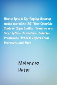 How to Land a Top-Paying Railway switch operators Job: Your Complete Guide to Opportunities, Resumes and Cover Letters, Interviews, Salaries, Promotions, What to Expect From Recruiters and More