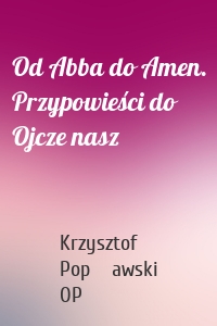 Krzysztof Popławski OP - Od Abba do Amen. Przypowieści do Ojcze nasz