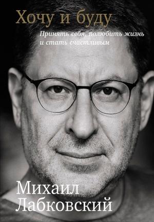 Обложка книги «Хочу и буду: Принять себя, полюбить жизнь и стать счастливым» — Михаил Лабковский