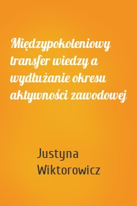 Międzypokoleniowy transfer wiedzy a wydłużanie okresu aktywności zawodowej