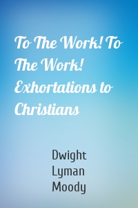 To The Work! To The Work! Exhortations to Christians