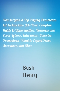 How to Land a Top-Paying Prosthetics lab technicians Job: Your Complete Guide to Opportunities, Resumes and Cover Letters, Interviews, Salaries, Promotions, What to Expect From Recruiters and More