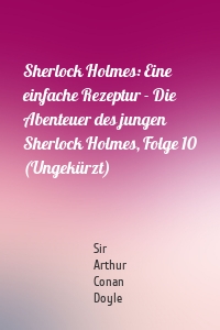 Sherlock Holmes: Eine einfache Rezeptur - Die Abenteuer des jungen Sherlock Holmes, Folge 10 (Ungekürzt)